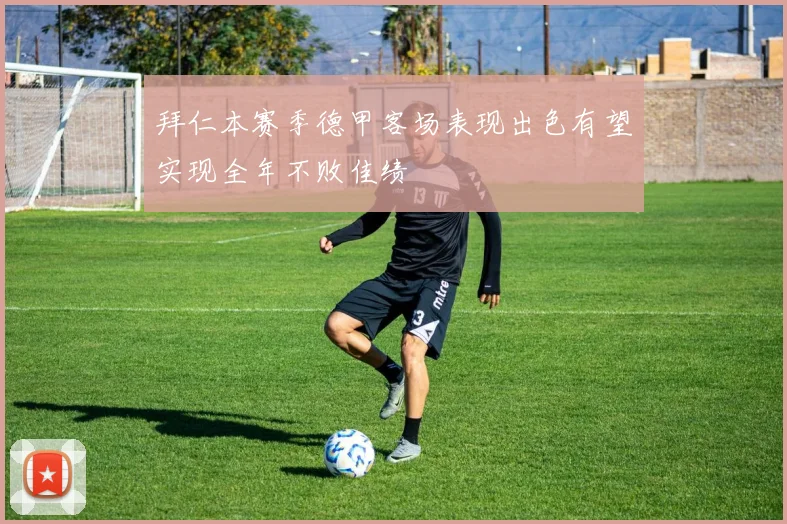 拜仁本赛季德甲客场表现出色有望实现全年不败佳绩