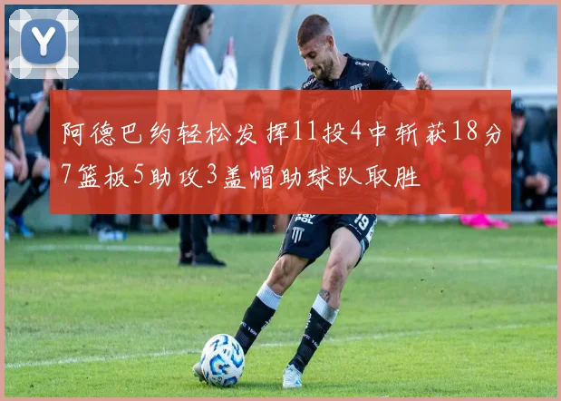 阿德巴约轻松发挥11投4中斩获18分7篮板5助攻3盖帽助球队取胜